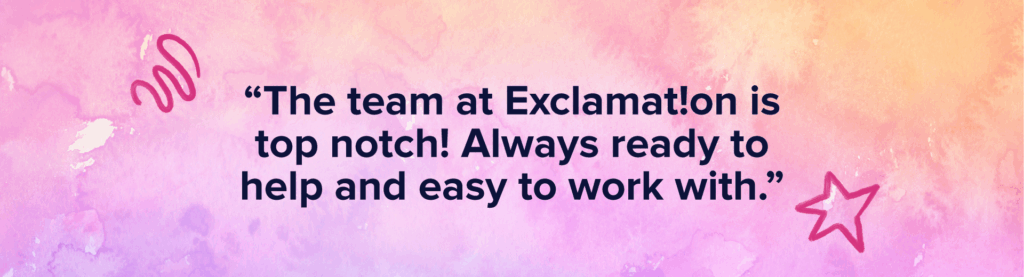 “The team at Exclamat!on is top notch! Always ready to help and easy to work with.”